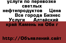 услуги по перевозке светлых нефтепродуктов  › Цена ­ 30 - Все города Бизнес » Услуги   . Алтайский край,Камень-на-Оби г.